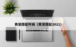 男装搭配时尚（男装搭配2021）