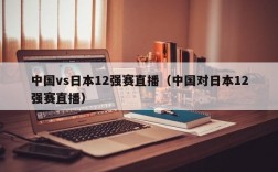 中国vs日本12强赛直播（中国对日本12强赛直播）