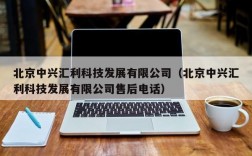 北京中兴汇利科技发展有限公司（北京中兴汇利科技发展有限公司售后电话）