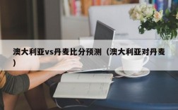 澳大利亚vs丹麦比分预测（澳大利亚对丹麦）