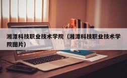 湘潭科技职业技术学院（湘潭科技职业技术学院图片）