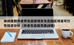 休闲度假养老养生旅游观光生态园区项目可行性投资分析（养老生态园发展战略）