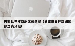 男篮世界杯亚洲区预选赛（男篮世界杯亚洲区预选赛分组）