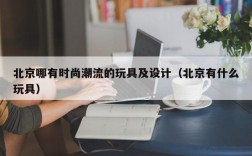 北京哪有时尚潮流的玩具及设计（北京有什么玩具）