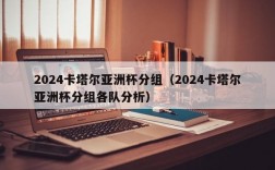 2024卡塔尔亚洲杯分组（2024卡塔尔亚洲杯分组各队分析）