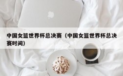 中国女篮世界杯总决赛（中国女篮世界杯总决赛时间）