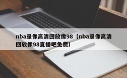 nba录像高清回放像98（nba录像高清回放像98直播吧免费）