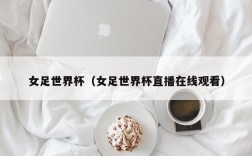 女足世界杯（女足世界杯直播在线观看）