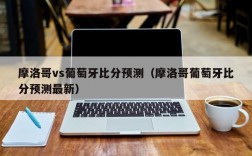 摩洛哥vs葡萄牙比分预测（摩洛哥葡萄牙比分预测最新）