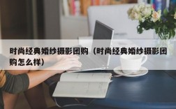 时尚经典婚纱摄影团购（时尚经典婚纱摄影团购怎么样）