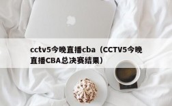 cctv5今晚直播cba（CCTV5今晚直播CBA总决赛结果）